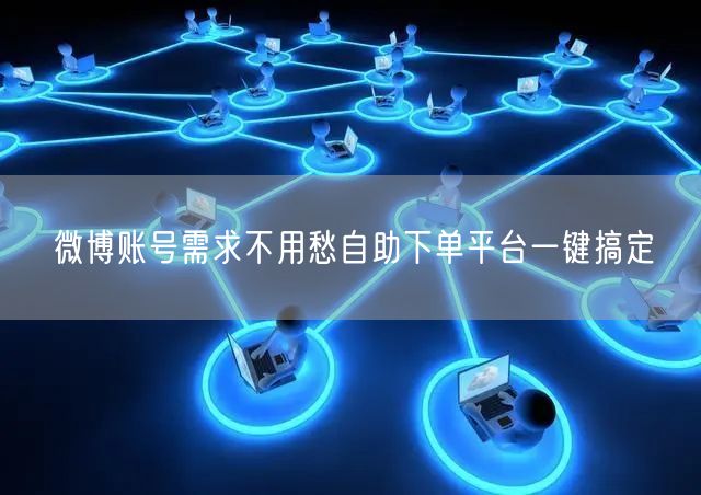 微博账号需求不用愁自助下单平台一键搞定