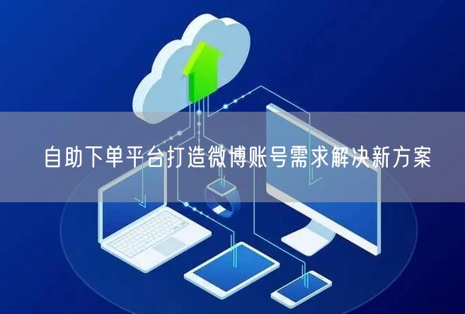自助下单平台打造微博账号需求解决新方案