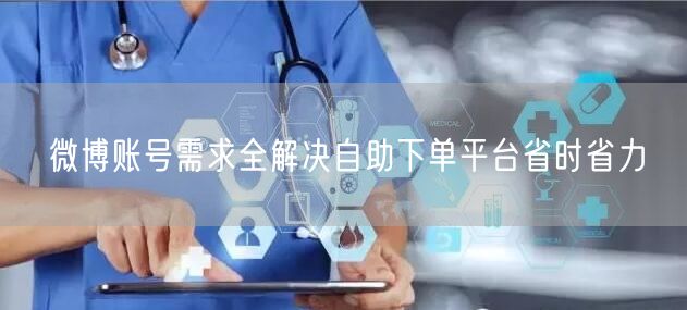 微博账号需求全解决自助下单平台省时省力
