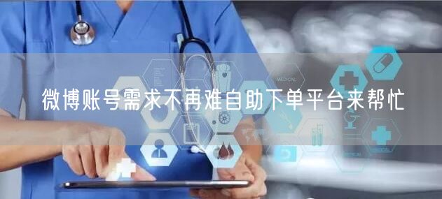 微博账号需求不再难自助下单平台来帮忙