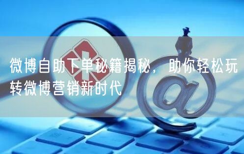 微博自助下单秘籍揭秘，助你轻松玩转微博营销新时代