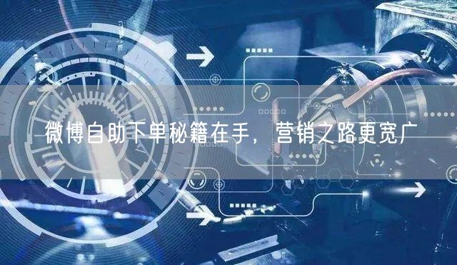 微博自助下单秘籍在手，营销之路更宽广
